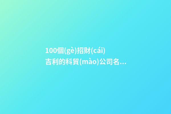 100個(gè)招財(cái)吉利的科貿(mào)公司名字 哪個(gè)寓意比較好-第1張-公司起名-玄機(jī)派
